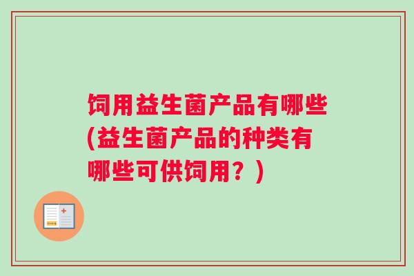 饲用益生菌产品有哪些(益生菌产品的种类有哪些可供饲用？)
