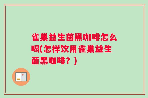 雀巢益生菌黑咖啡怎么喝(怎样饮用雀巢益生菌黑咖啡？)
