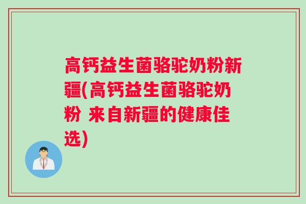 高钙益生菌骆驼奶粉新疆(高钙益生菌骆驼奶粉 来自新疆的健康佳选)