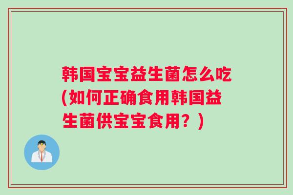 韩国宝宝益生菌怎么吃(如何正确食用韩国益生菌供宝宝食用？)