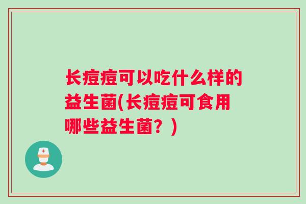 长痘痘可以吃什么样的益生菌(长痘痘可食用哪些益生菌？)