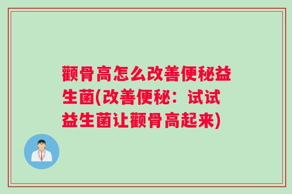 颧骨高怎么改善便秘益生菌(改善便秘：试试益生菌让颧骨高起来)