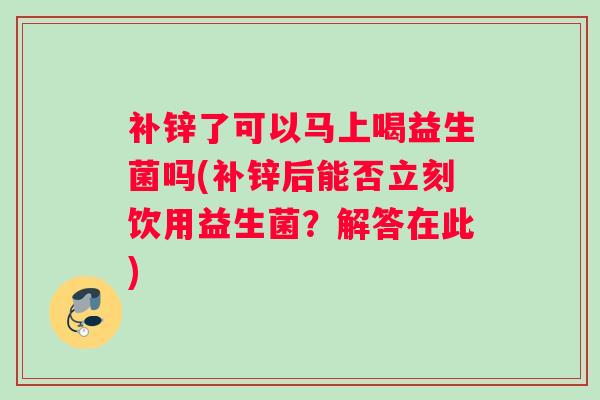 补锌了可以马上喝益生菌吗(补锌后能否立刻饮用益生菌？解答在此)