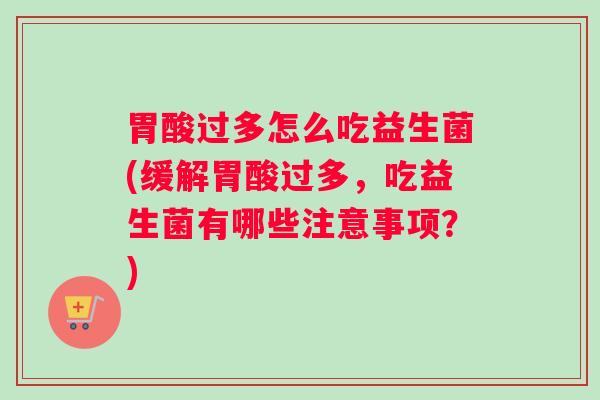 胃酸过多怎么吃益生菌(缓解胃酸过多，吃益生菌有哪些注意事项？)