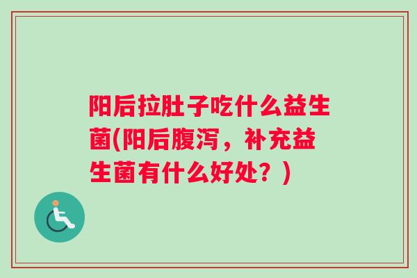 阳后拉肚子吃什么益生菌(阳后，补充益生菌有什么好处？)