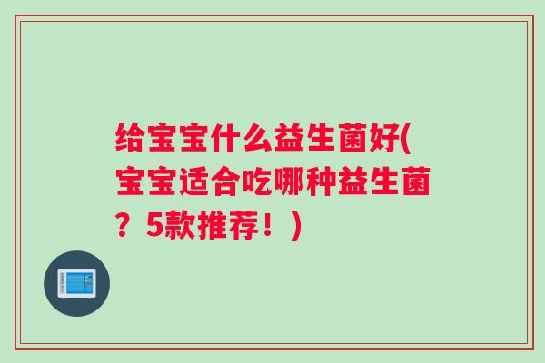 给宝宝什么益生菌好(宝宝适合吃哪种益生菌?5款推荐!) 给宝宝什么益生菌好(宝宝适合吃哪种益生菌?5款推荐!)