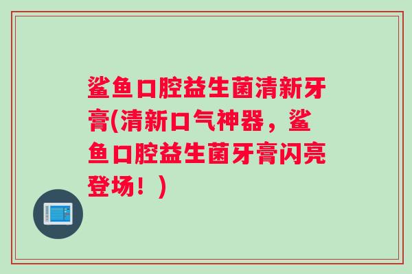 鲨鱼口腔益生菌清新牙膏(清新口气神器，鲨鱼口腔益生菌牙膏闪亮登场！)