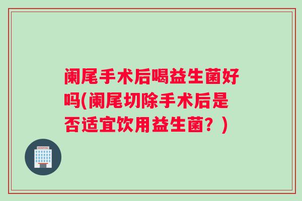 阑尾手术后喝益生菌好吗(阑尾切除手术后是否适宜饮用益生菌?) 阑尾手术后喝益生菌好吗(阑尾切除手术后是否适宜饮用益生菌?)