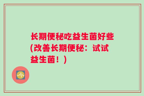 长期吃益生菌好些(改善长期:试试益生菌!) 长期吃益生菌好些(改善长期:试试益生菌!)