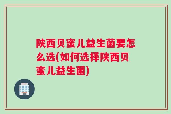 陕西贝蜜儿益生菌要怎么选(如何选择陕西贝蜜儿益生菌)