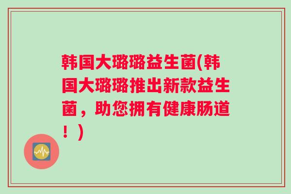 韩国大璐璐益生菌(韩国大璐璐推出新款益生菌，助您拥有健康肠道！)