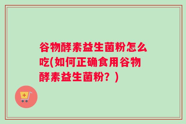 谷物酵素益生菌粉怎么吃(如何正确食用谷物酵素益生菌粉？)