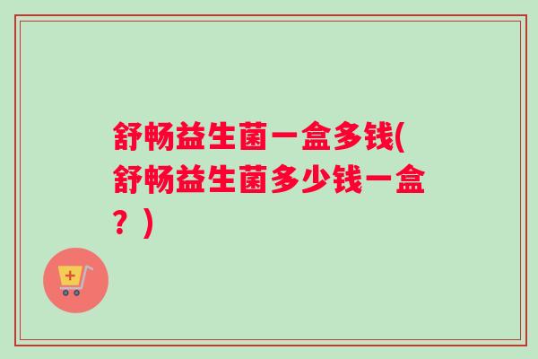 舒畅益生菌一盒多钱(舒畅益生菌多少钱一盒？)