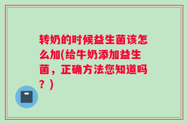 转奶的时候益生菌该怎么加(给牛奶添加益生菌，正确方法您知道吗？)