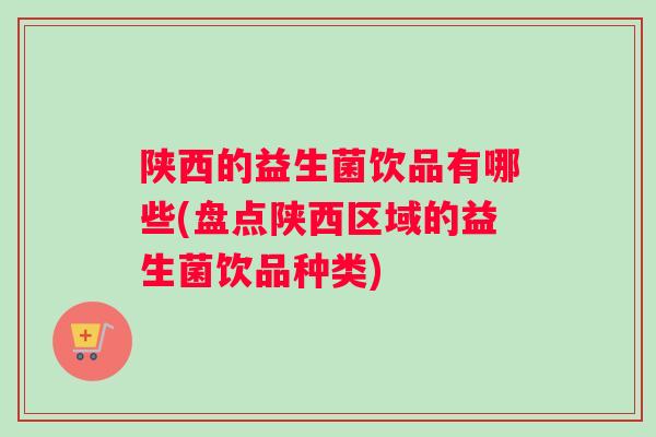 陕西的益生菌饮品有哪些(盘点陕西区域的益生菌饮品种类)