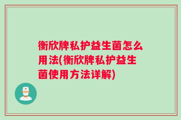 衡欣牌私护益生菌怎么用法(衡欣牌私护益生菌使用方法详解)