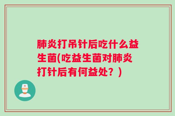 肺炎打吊针后吃什么益生菌(吃益生菌对肺炎打针后有何益处？)