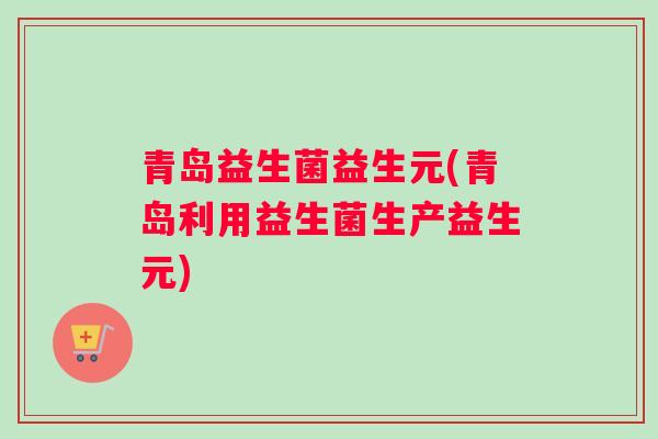 青岛益生菌益生元(青岛利用益生菌生产益生元)