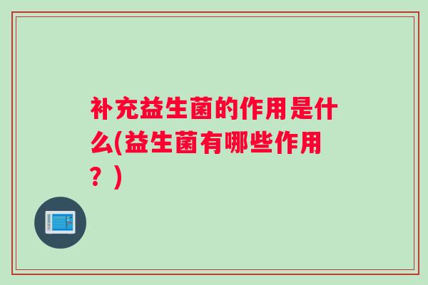 补充益生菌的作用是什么(益生菌有哪些作用？)