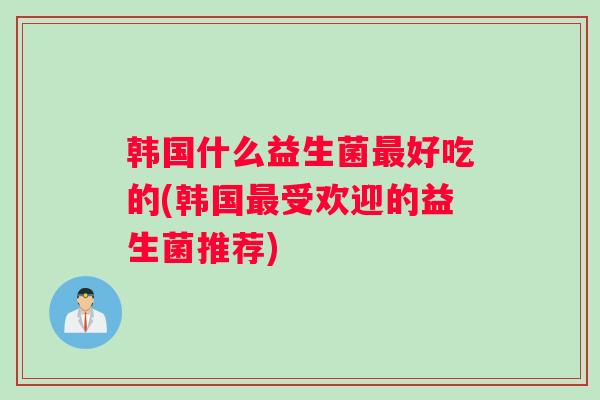韩国什么益生菌好吃的(韩国受欢迎的益生菌推荐)