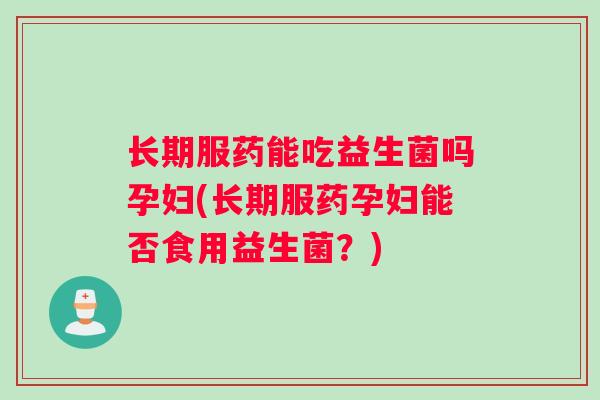 长期服药能吃益生菌吗孕妇(长期服药孕妇能否食用益生菌？)