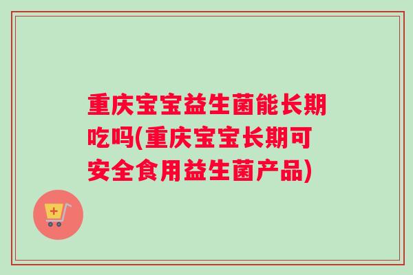 重庆宝宝益生菌能长期吃吗(重庆宝宝长期可安全食用益生菌产品)