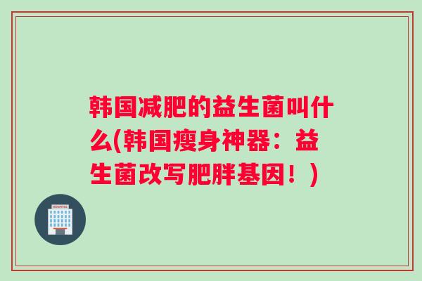 韩国减肥的益生菌叫什么(韩国瘦身神器：益生菌改写肥胖基因！)