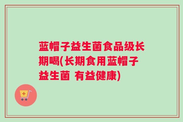 蓝帽子益生菌食品级长期喝(长期食用蓝帽子益生菌 有益健康)