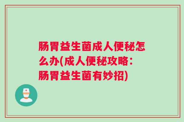 肠胃益生菌成人便秘怎么办(成人便秘攻略：肠胃益生菌有妙招)