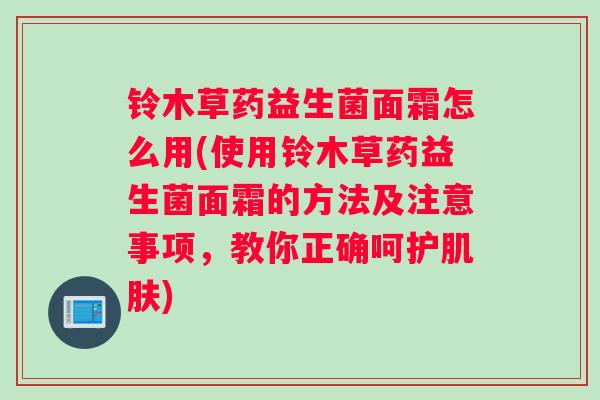 铃木草药益生菌面霜怎么用(使用铃木草药益生菌面霜的方法及注意事项，教你正确呵护)