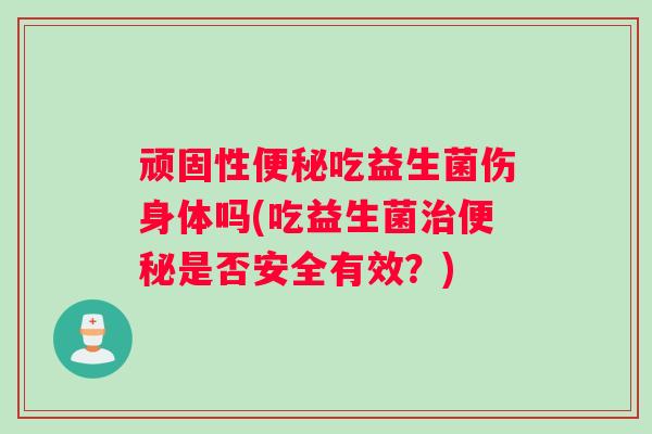 顽固性便秘吃益生菌伤身体吗(吃益生菌治便秘是否安全有效？)
