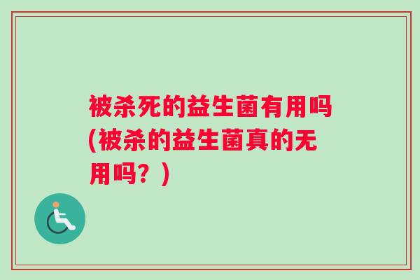 被杀死的益生菌有用吗(被杀的益生菌真的无用吗？)