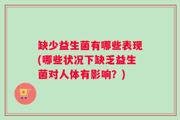 缺少益生菌有哪些表现(哪些状况下缺乏益生菌对人体有影响？)