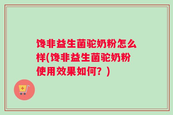 馋非益生菌驼奶粉怎么样(馋非益生菌驼奶粉使用效果如何？)