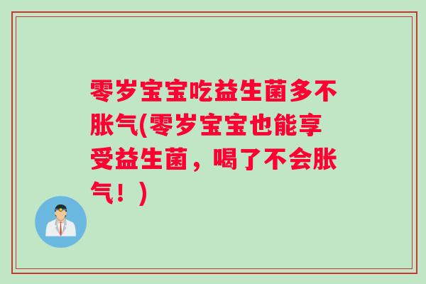 零岁宝宝吃益生菌多不胀气(零岁宝宝也能享受益生菌，喝了不会胀气！)