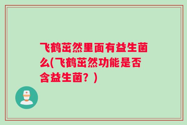 飞鹤茁然里面有益生菌么(飞鹤茁然功能是否含益生菌？)