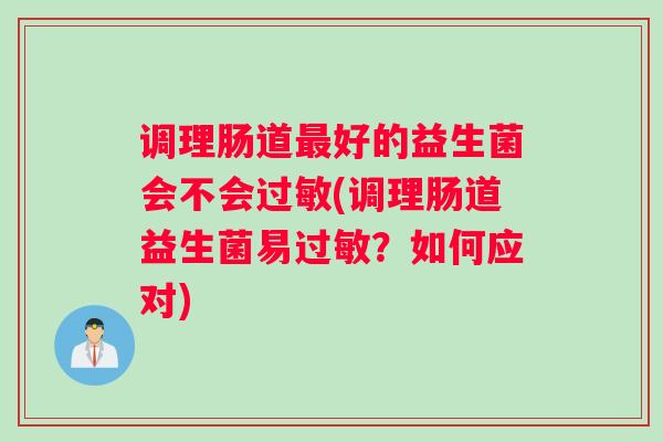 调理肠道好的益生菌会不会(调理肠道益生菌易？如何应对)