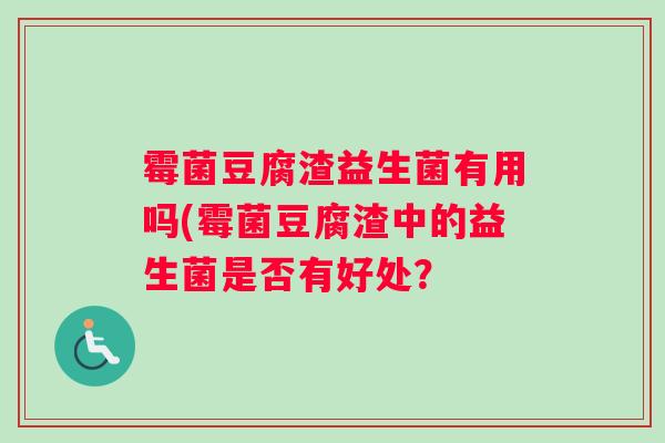 霉菌豆腐渣益生菌有用吗(霉菌豆腐渣中的益生菌是否有好处？