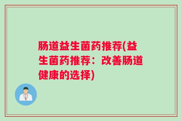 肠道益生菌药推荐(益生菌药推荐：改善肠道健康的选择)