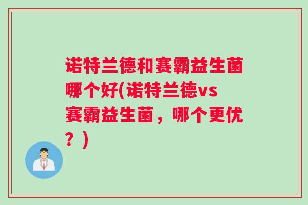 诺特兰德和赛霸益生菌哪个好(诺特兰德vs赛霸益生菌，哪个更优？)