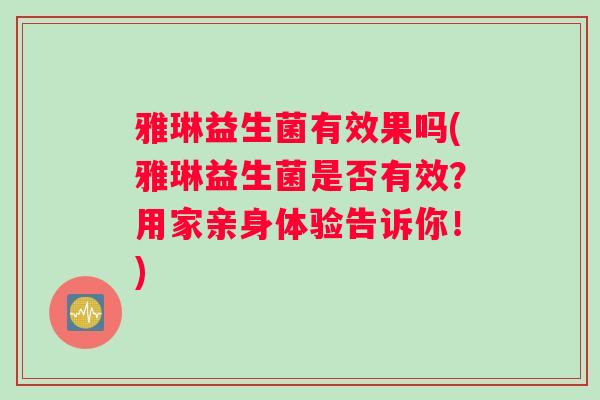雅琳益生菌有效果吗(雅琳益生菌是否有效？用家亲身体验告诉你！)