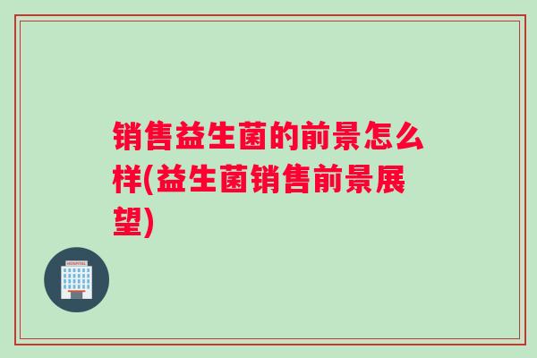 销售益生菌的前景怎么样(益生菌销售前景展望)
