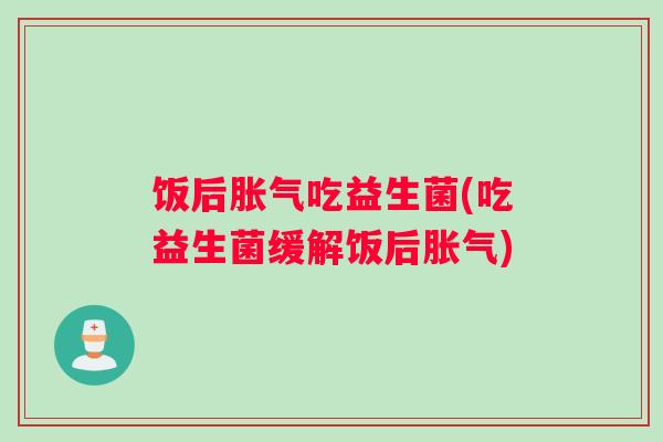 饭后胀气吃益生菌(吃益生菌缓解饭后胀气)