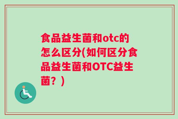 食品益生菌和otc的怎么区分(如何区分食品益生菌和OTC益生菌？)