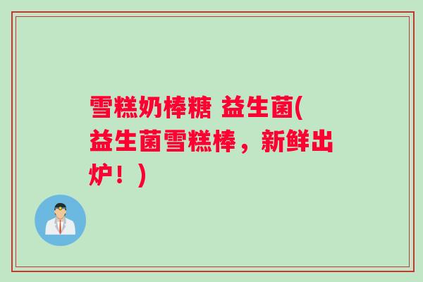 雪糕奶棒糖 益生菌(益生菌雪糕棒，新鲜出炉！)