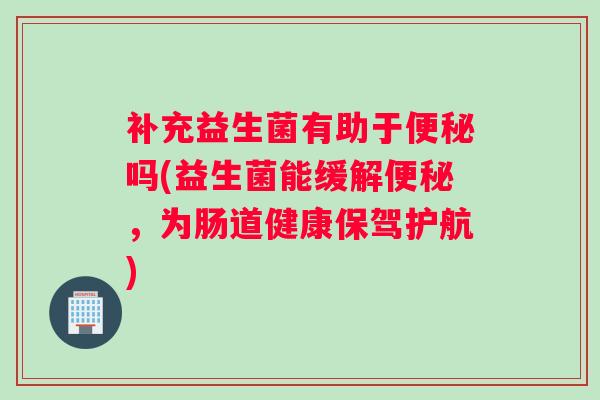 补充益生菌有助于便秘吗(益生菌能缓解便秘，为肠道健康保驾护航)