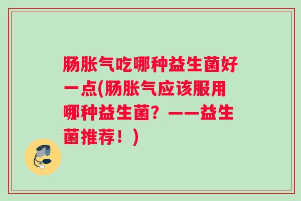 肠胀气吃哪种益生菌好一点(肠胀气应该服用哪种益生菌？——益生菌推荐！)