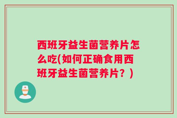 西班牙益生菌营养片怎么吃(如何正确食用西班牙益生菌营养片？)