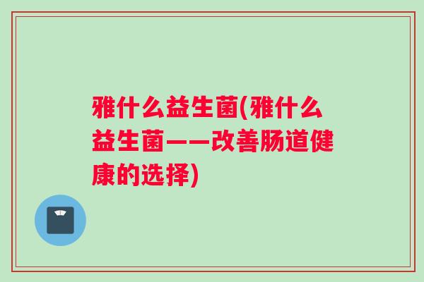 雅什么益生菌(雅什么益生菌——改善肠道健康的选择)