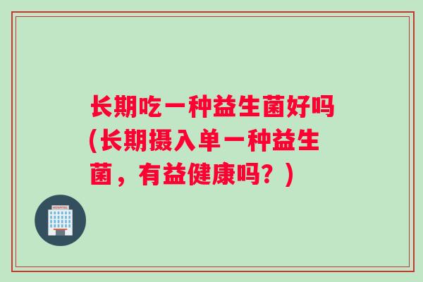 长期吃一种益生菌好吗(长期摄入单一种益生菌，有益健康吗？)